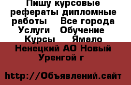 Пишу курсовые рефераты дипломные работы  - Все города Услуги » Обучение. Курсы   . Ямало-Ненецкий АО,Новый Уренгой г.